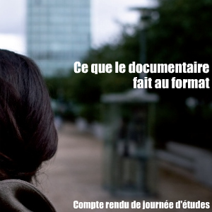 Journée d`étude : Ce que le documentaire fait au format, organisée par l`Institut de Recherches sur le Cinéma et l`Audiovisuel (IRCAV) de l`Université Sorbonne Nouvelle - Paris 3, le 9 novembre 2010.