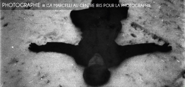 Choix de la rédaction : Isa Marcelli au Centre Iris pour la photographie, à Paris, jusqu`au 10 mars 2012.