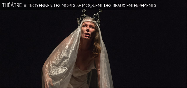 Théâtre : Troyennes, les morts se moquent des beaux enterrements